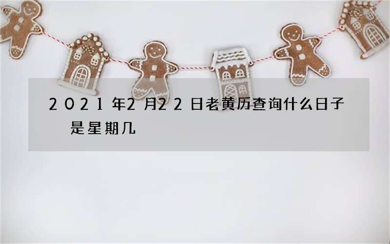 2021年2月22日老黄历查询什么日子 是星期几